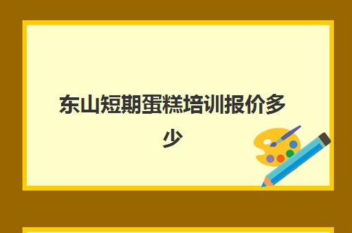 东山短期蛋糕培训报价多少(附近的蛋糕培训班)