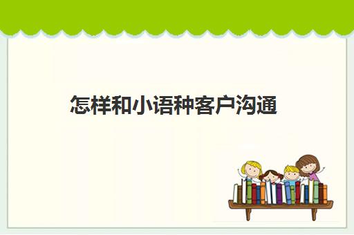 怎样和小语种客户沟通(跟客户沟通的技巧)