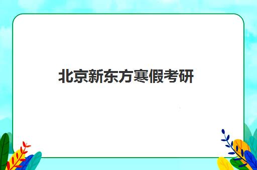 北京新东方寒假考研(新东方寒假开课时间)