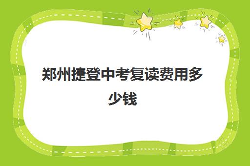 郑州捷登中考复读费用多少钱(郑州民办高中收费一览表)