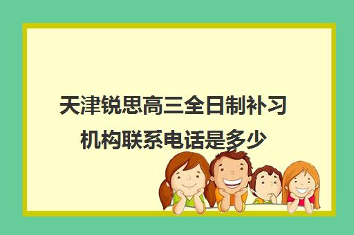 天津锐思高三全日制补习机构联系电话是多少