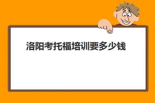 洛阳考托福培训要多少钱(考一次托福一共多少钱)