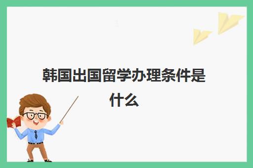 韩国出国留学办理条件是什么(去韩国留学的条件和要求)