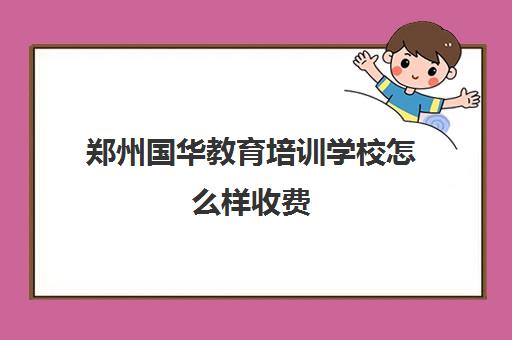 郑州国华教育培训学校怎么样收费(郑州市国华学校)