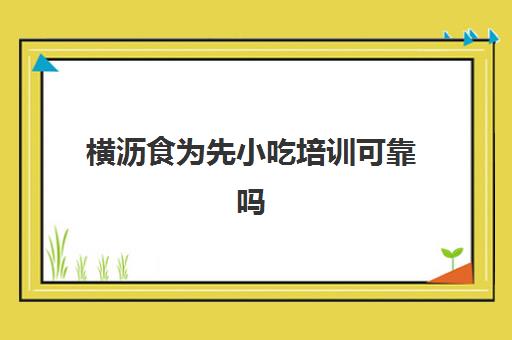 横沥食为先小吃培训可靠吗(食为先小吃培训正规吗)