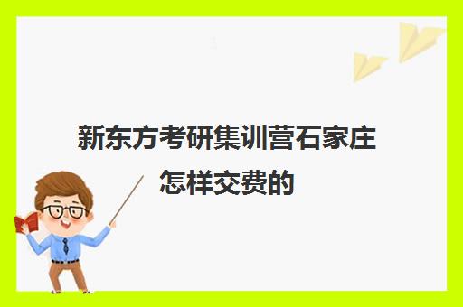 新东方考研集训营石家庄怎样交费的(石家庄最有实力的考研辅导班)