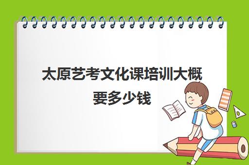 太原艺考文化课培训大概要多少钱(山西最大的艺考培训机构)