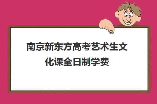 南京新东方高考艺术生文化课全日制学费(新东方全日制高三学费)