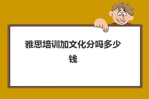 雅思培训加文化分吗多少钱(雅思考试培训要花多多少钱)