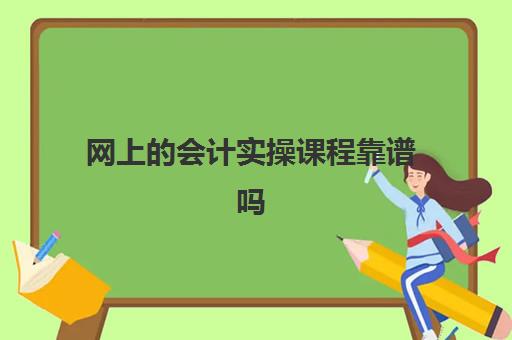 网上的会计实操课程靠谱吗(会计实务培训有用吗)