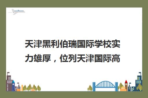 天津黑利伯瑞国际学校实力雄厚，位列天津国际高中排行榜前列