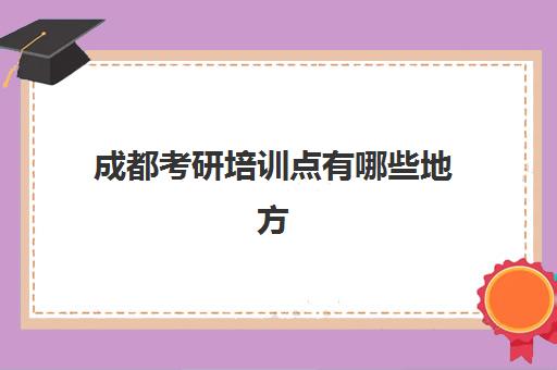 成都考研培训点有哪些地方(成都研究生培训机构哪最好)