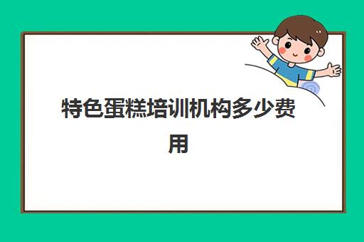 特色蛋糕培训机构多少费用(培训蛋糕学校学费多少钱一个月)