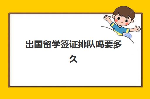 出国留学签证排队吗要多久(留学签证一般多长时间)