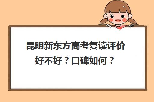 昆明新东方高考复读评价好不好？口碑如何？(新东方复读班怎么样)