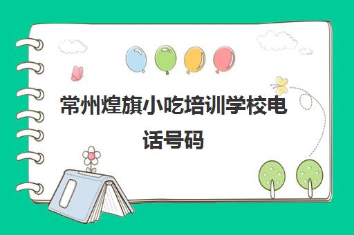 常州煌旗小吃培训学校电话号码(常州哪里可以培训做小吃)