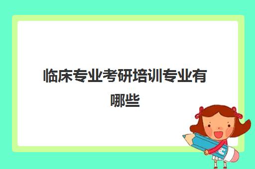 临床专业考研培训专业有哪些(医学考研培训班哪个比较好)