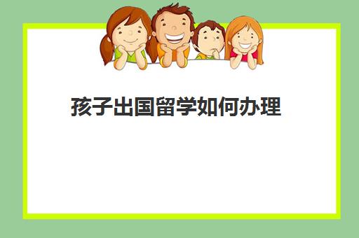 孩子出国留学如何办理(普通家庭出国留学)