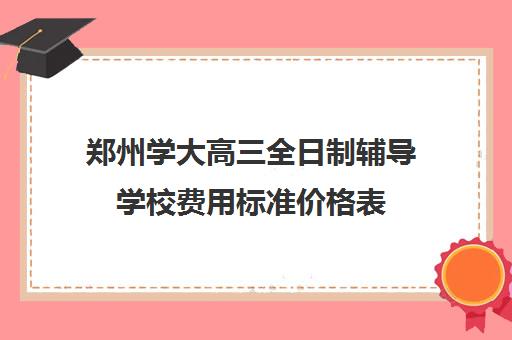 郑州学大高三全日制辅导学校费用标准价格表(郑州高考集训班)