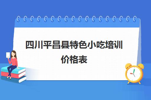 四川平昌县特色小吃培训价格表(成都小吃培训排行榜前十名)