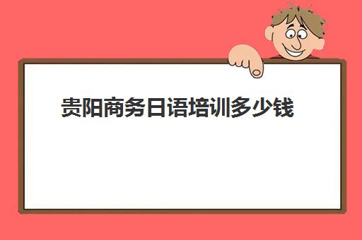 贵阳商务日语培训多少钱(贵阳成人英语培训班哪里好)