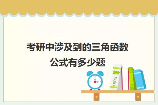 考研中涉及到的三角函数公式有多少题(考研数学三角函数公式大全)