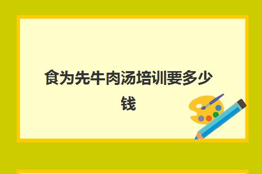 食为先牛肉汤培训要多少钱(食为先小吃培训项目价格表)