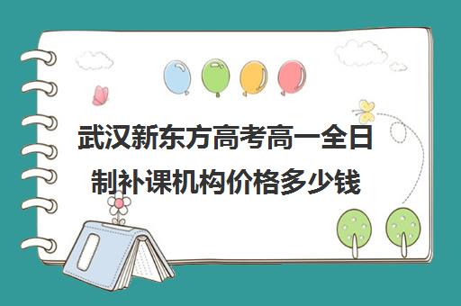 武汉新东方高考高一全日制补课机构价格多少钱(新东方全日制高考班怎么样)