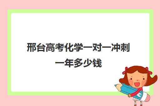 邢台高考化学一对一冲刺一年多少钱(高三辅导一对一多少钱)