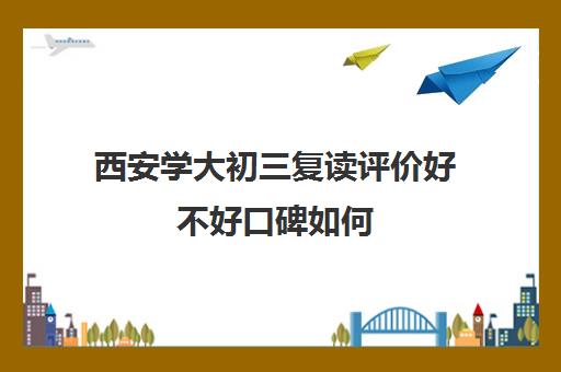 西安学大初三复读评价好不好口碑如何(现在初中可以复读吗)