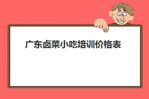 广东卤菜小吃培训价格表(卤菜培训班哪里最正宗)