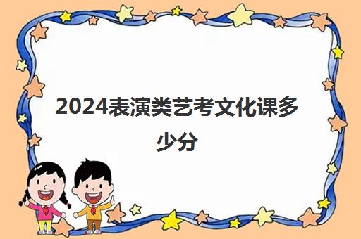 2024表演类艺考文化课多少分(艺考生可以考什么大学)