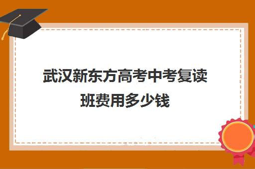 武汉新东方高考中考复读班费用多少钱(武汉哪些高中有复读班)