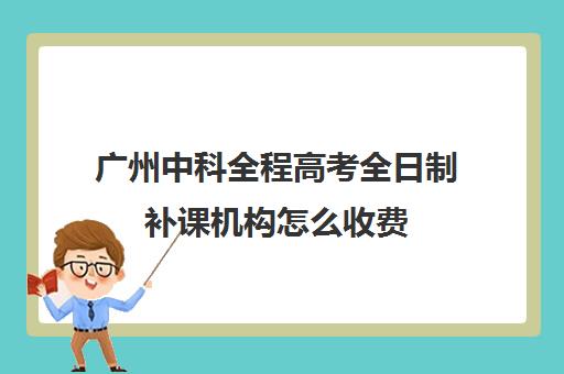 广州中科全程高考全日制补课机构怎么收费(广州最厉害的高中补课机构)