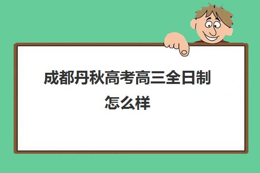 成都丹秋高考高三全日制怎么样(成都哪些职业高中可以参加高考)