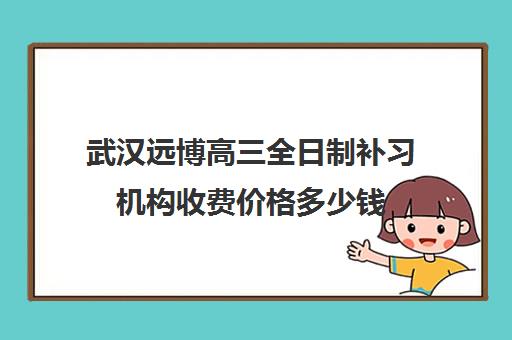 武汉远博高三全日制补习机构收费价格多少钱