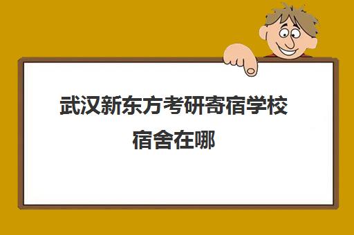 武汉新东方考研寄宿学校宿舍在哪(考研寄宿学校推荐)