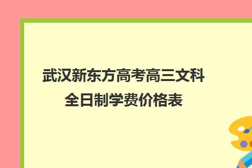 武汉新东方高考高三文科全日制学费价格表(武汉高三培训机构排名前十)