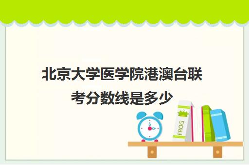 北京大学医学院港澳台联考分数线是多少(北京大学医学部录取分数线2024)