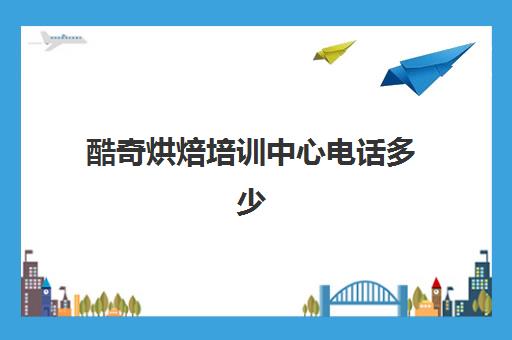 酷奇烘焙培训中心电话多少(全国十大烘焙店加盟)