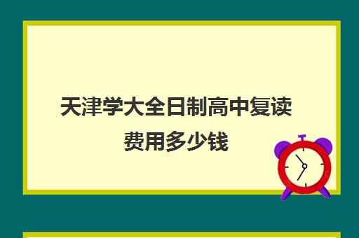 天津学大全日制高中复读费用多少钱(天津复读生参加高考有什么限制)