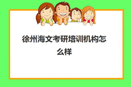 徐州海文考研培训机构怎么样(海文考研是全国第一的考研机构吗)