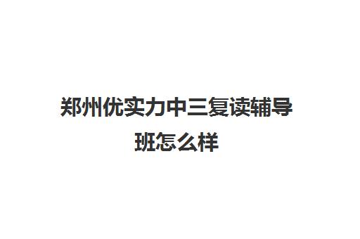 郑州优实力中三复读辅导班怎么样(高三辅导班优状元高考学校实力强)