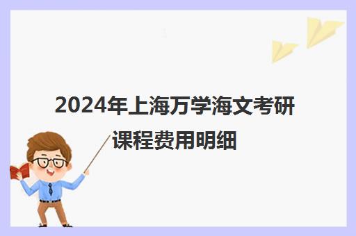 2024年上海万学海文考研课程费用明细