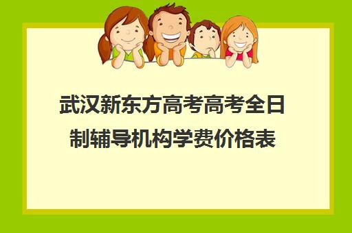 武汉新东方高考高考全日制辅导机构学费价格表(武汉高考集训班哪里好)