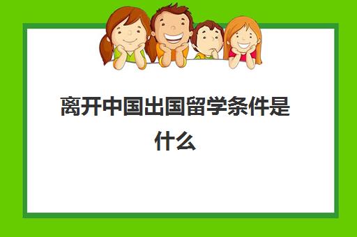 离开中国出国留学条件是什么(现在还敢出国留学吗)