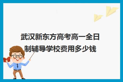 武汉新东方高考高一全日制辅导学校费用多少钱(新东方高考冲刺班有用吗)