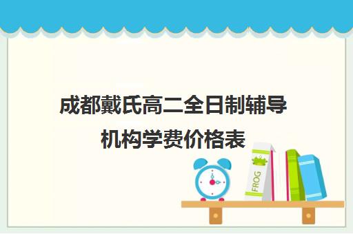 成都戴氏高二全日制辅导机构学费价格表(成都高三全日制培训机构排名)