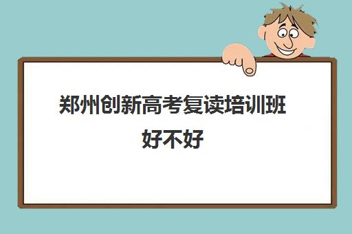 郑州创新高考复读培训班好不好(郑州十大复读学校)