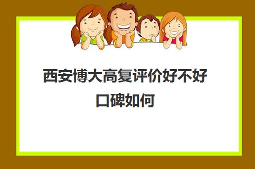 西安博大高复评价好不好口碑如何(博大医院口碑怎么样)